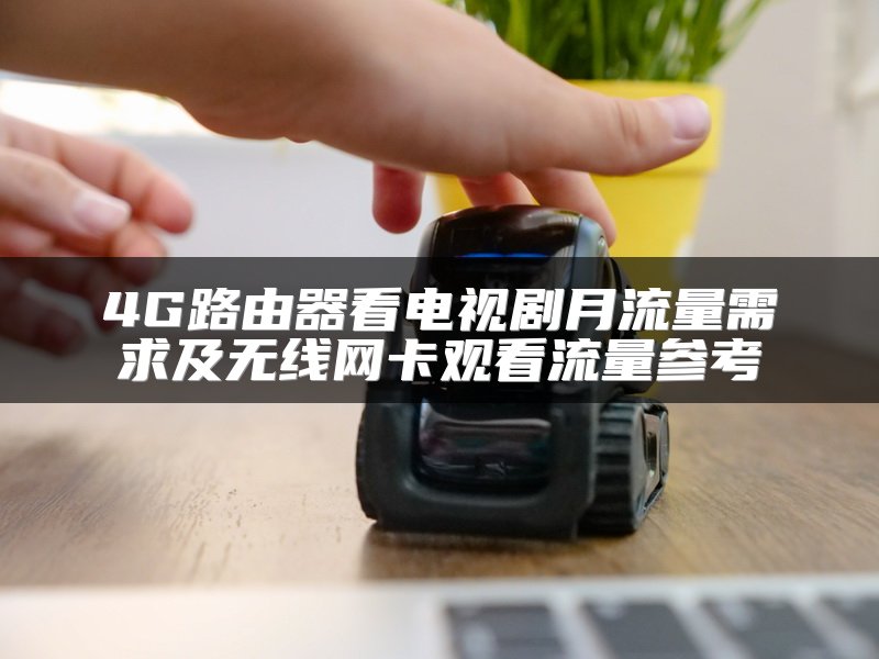 4G路由器看电视剧月流量需求及无线网卡观看流量参考