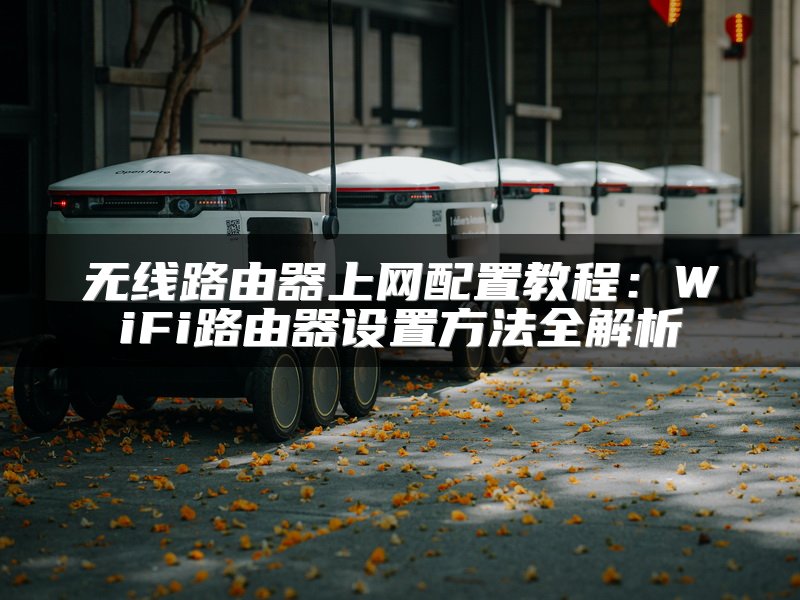 无线路由器上网配置教程：WiFi路由器设置方法全解析