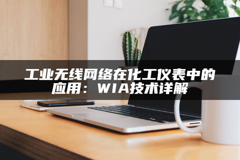 工业无线网络在化工仪表中的应用：WIA技术详解