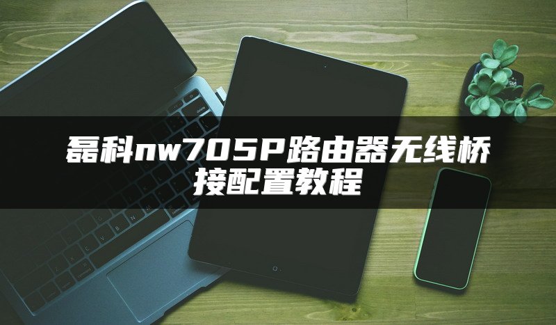 磊科nw705P路由器无线桥接配置教程