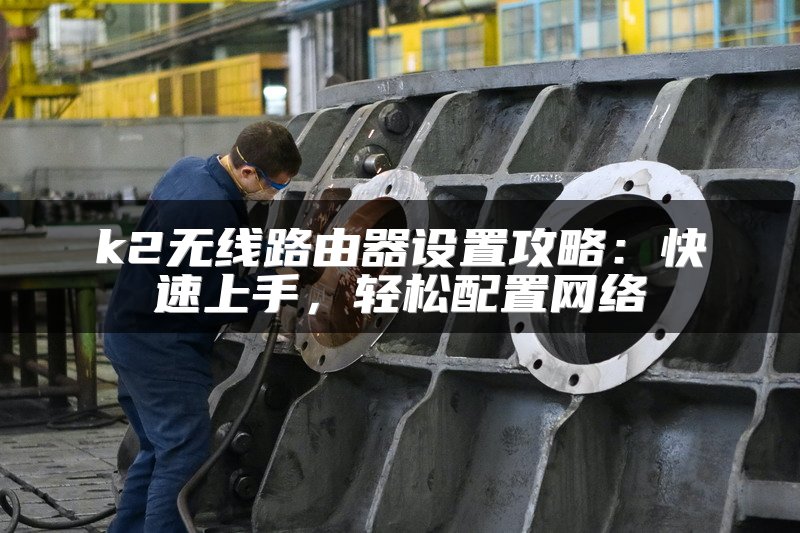 k2无线路由器设置攻略：快速上手，轻松配置网络