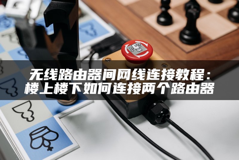 无线路由器间网线连接教程：楼上楼下如何连接两个路由器
