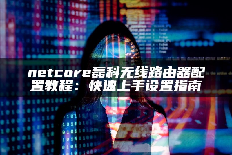netcore磊科无线路由器配置教程：快速上手设置指南