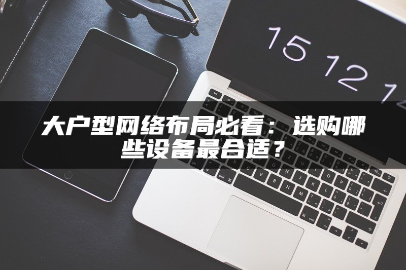 大户型网络布局必看：选购哪些设备最合适？