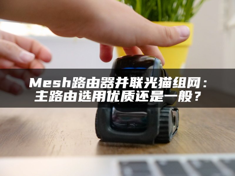 Mesh路由器并联光猫组网：主路由选用优质还是一般？