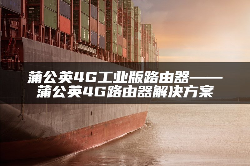 蒲公英4G工业版路由器——蒲公英4G路由器解决方案