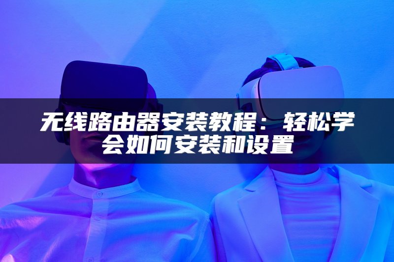 无线路由器安装教程：轻松学会如何安装和设置