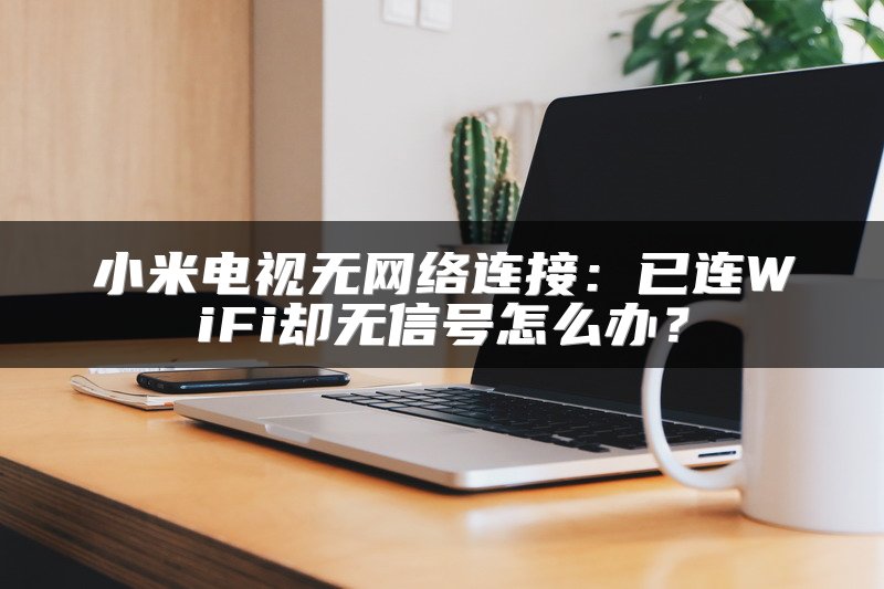小米电视无网络连接：已连WiFi却无信号怎么办？