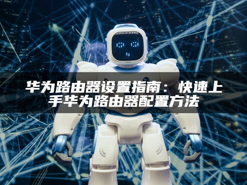 华为路由器设置指南：快速上手华为路由器配置方法