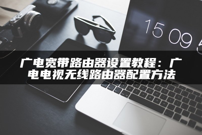 广电宽带路由器设置教程：广电电视无线路由器配置方法