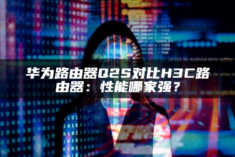 华为路由器Q2S对比H3C路由器：性能哪家强？