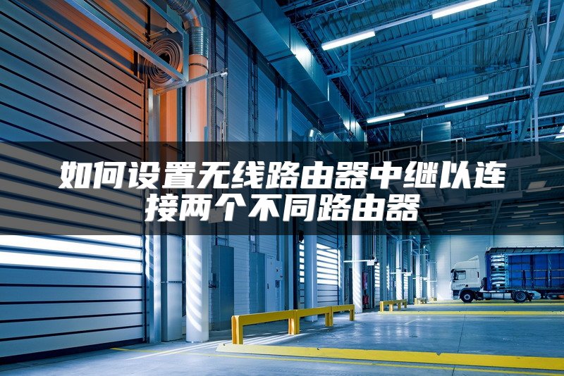 如何设置无线路由器中继以连接两个不同路由器