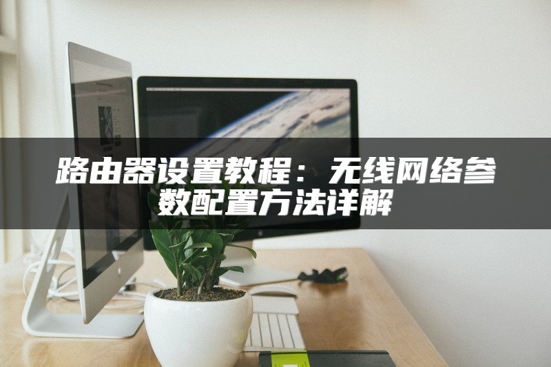 路由器设置教程：无线网络参数配置方法详解