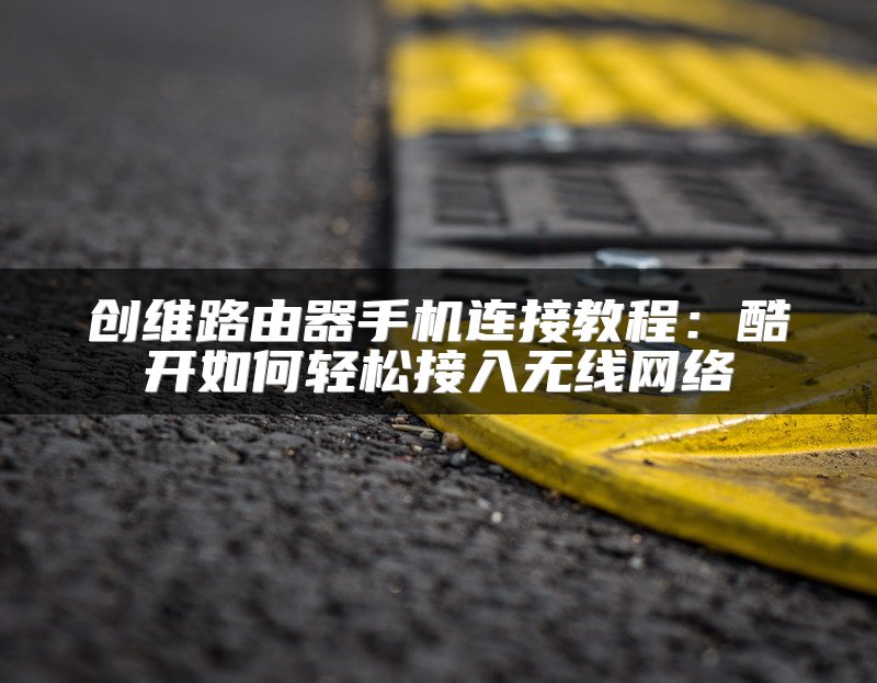 创维路由器手机连接教程：酷开如何轻松接入无线网络