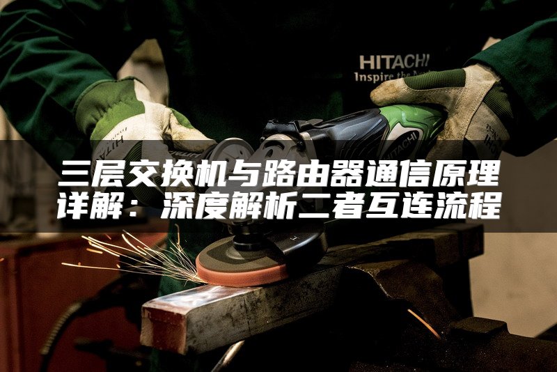 三层交换机与路由器通信原理详解：深度解析二者互连流程