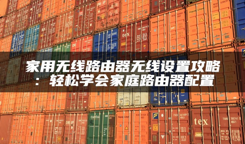 家用无线路由器无线设置攻略：轻松学会家庭路由器配置