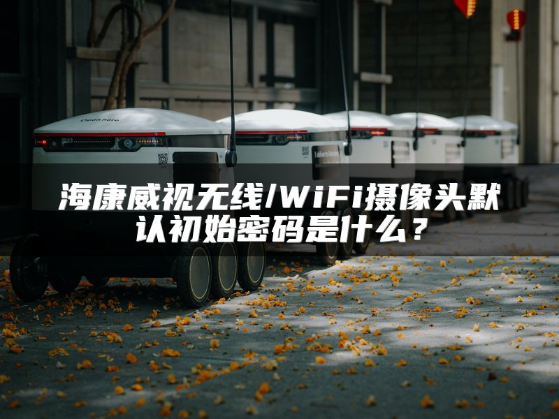 海康威视无线/WiFi摄像头默认初始密码是什么？