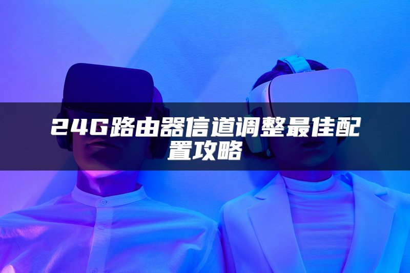 24G路由器信道调整最佳配置攻略