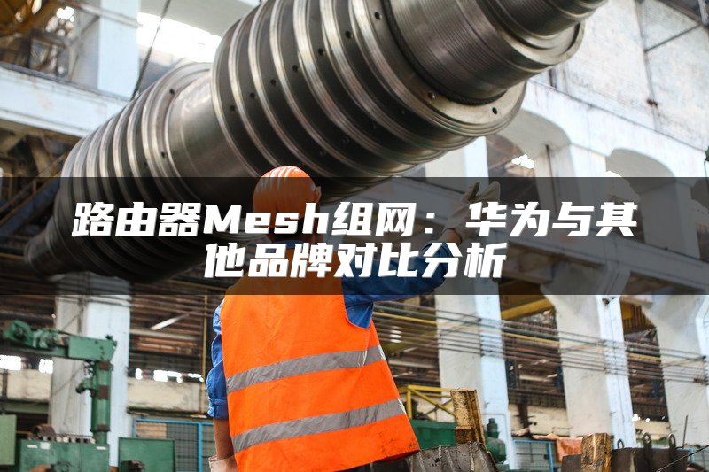 路由器Mesh组网：华为与其他品牌对比分析