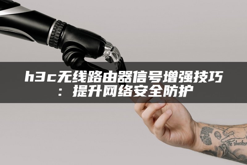 h3c无线路由器信号增强技巧：提升网络安全防护