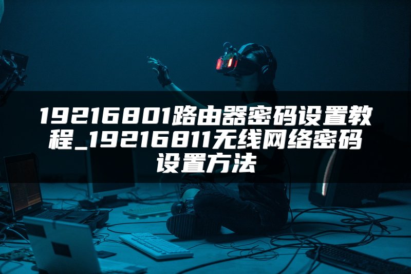 19216801路由器密码设置教程_19216811无线网络密码设置方法