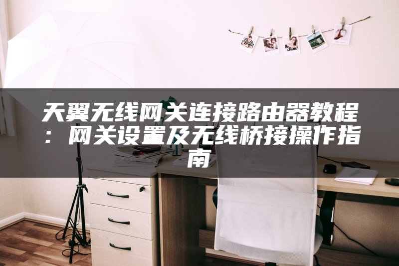 天翼无线网关连接路由器教程：网关设置及无线桥接操作指南