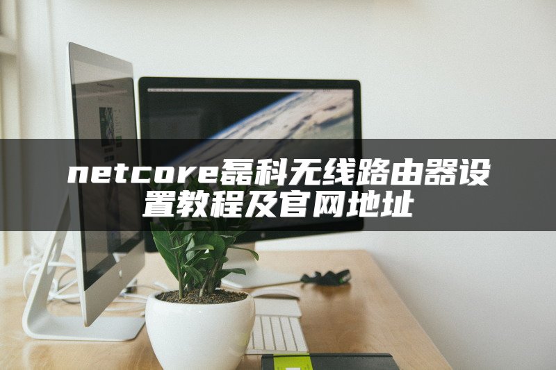 netcore磊科无线路由器设置教程及官网地址