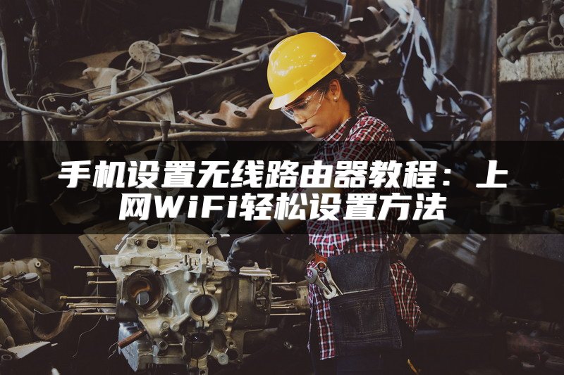 手机设置无线路由器教程：上网WiFi轻松设置方法