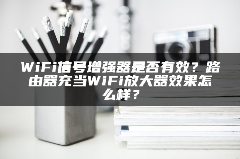 WiFi信号增强器是否有效？路由器充当WiFi放大器效果怎么样？