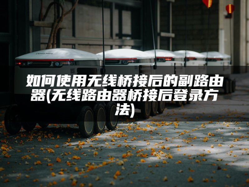 如何使用无线桥接后的副路由器(无线路由器桥接后登录方法)