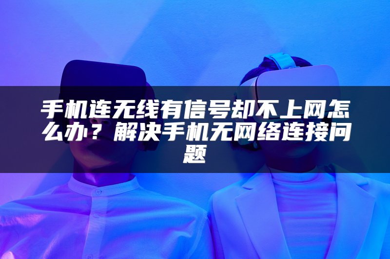 手机连无线有信号却不上网怎么办？解决手机无网络连接问题