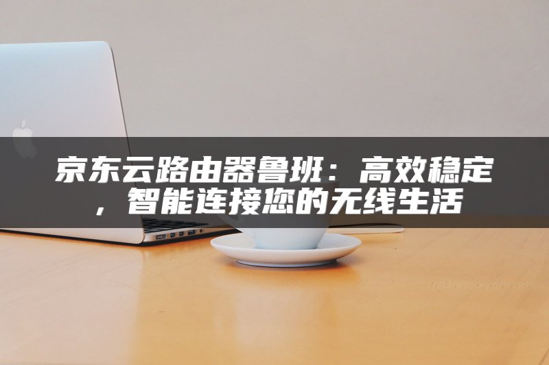 京东云路由器鲁班：高效稳定，智能连接您的无线生活