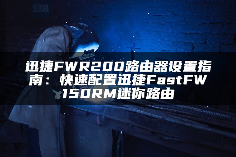 迅捷FWR200路由器设置指南：快速配置迅捷FastFW150RM迷你路由
