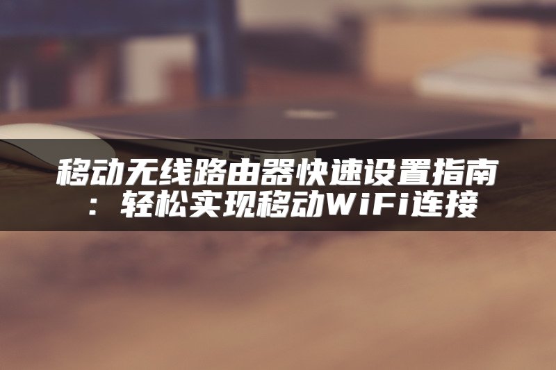 移动无线路由器快速设置指南：轻松实现移动WiFi连接
