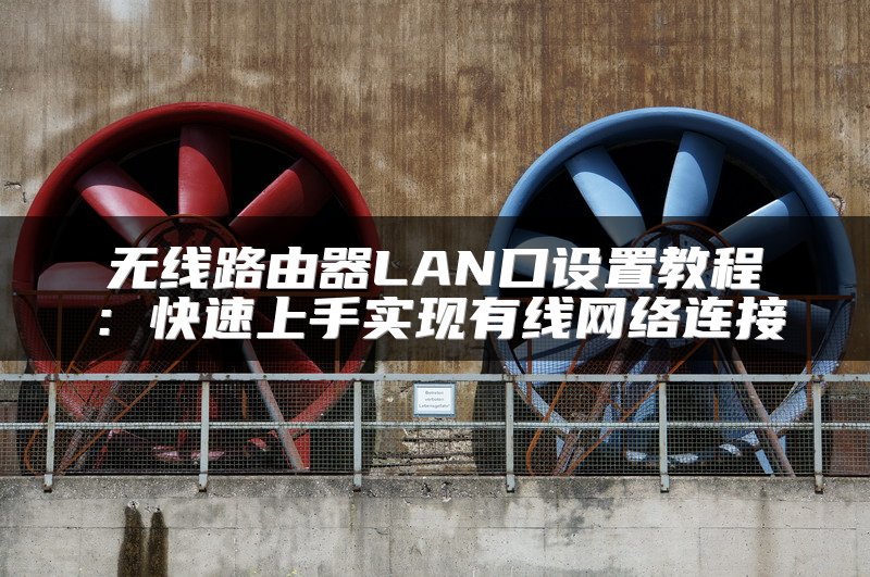 无线路由器LAN口设置教程：快速上手实现有线网络连接