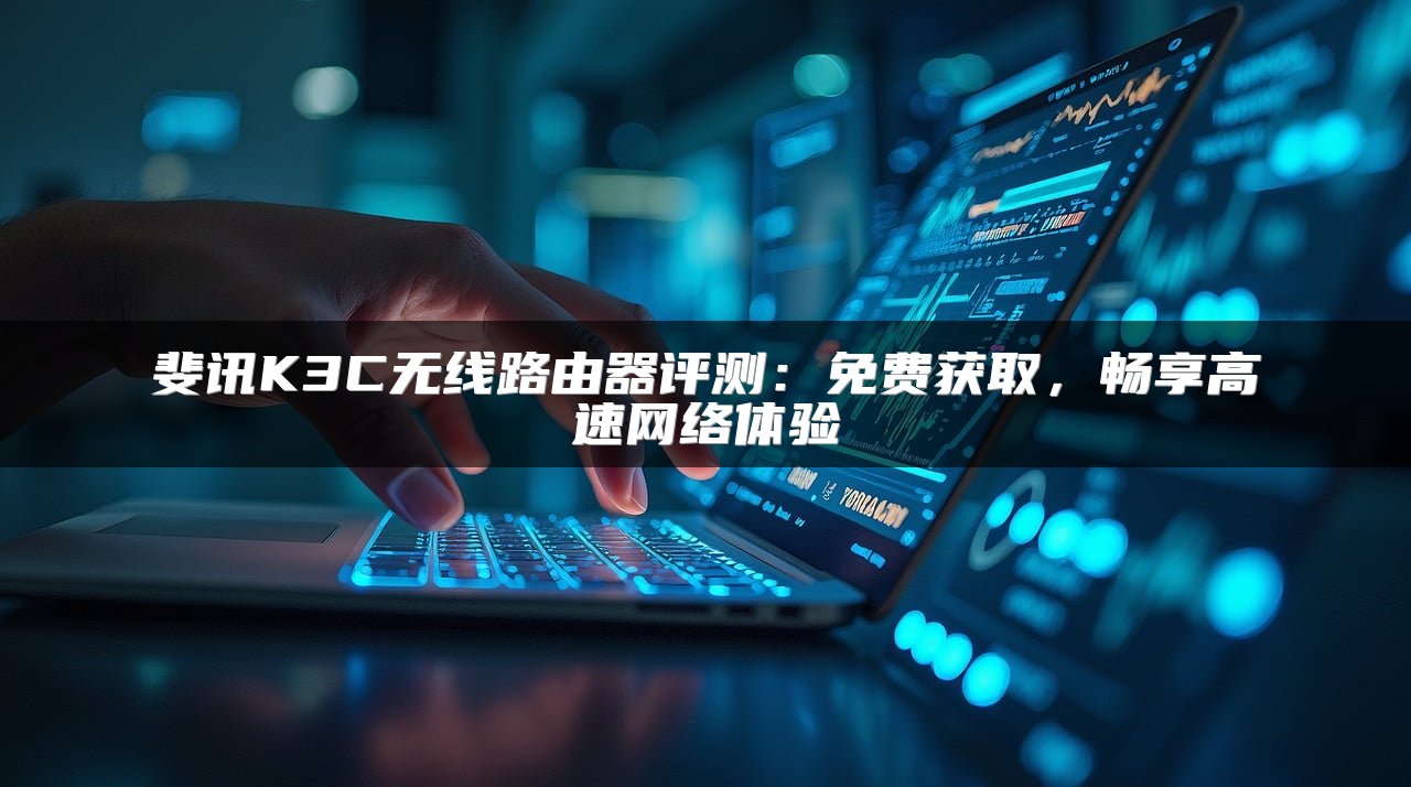 斐讯K3C无线路由器评测：免费获取，畅享高速网络体验