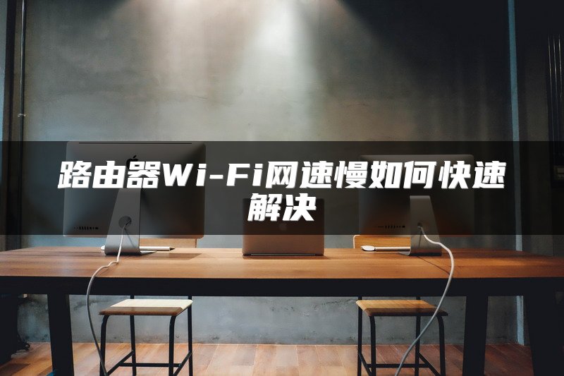 路由器Wi-Fi网速慢如何快速解决