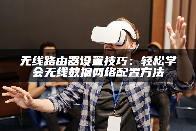 无线路由器设置技巧：轻松学会无线数据网络配置方法