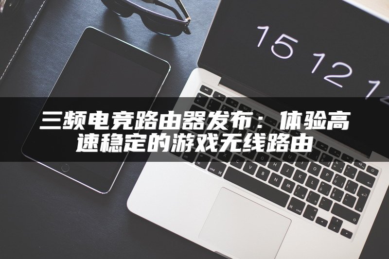 三频电竞路由器发布：体验高速稳定的游戏无线路由