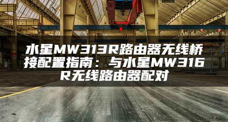水星MW313R路由器无线桥接配置指南：与水星MW316R无线路由器配对