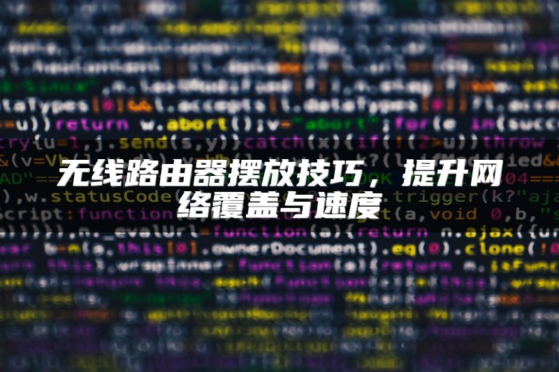 无线路由器摆放技巧，提升网络覆盖与速度