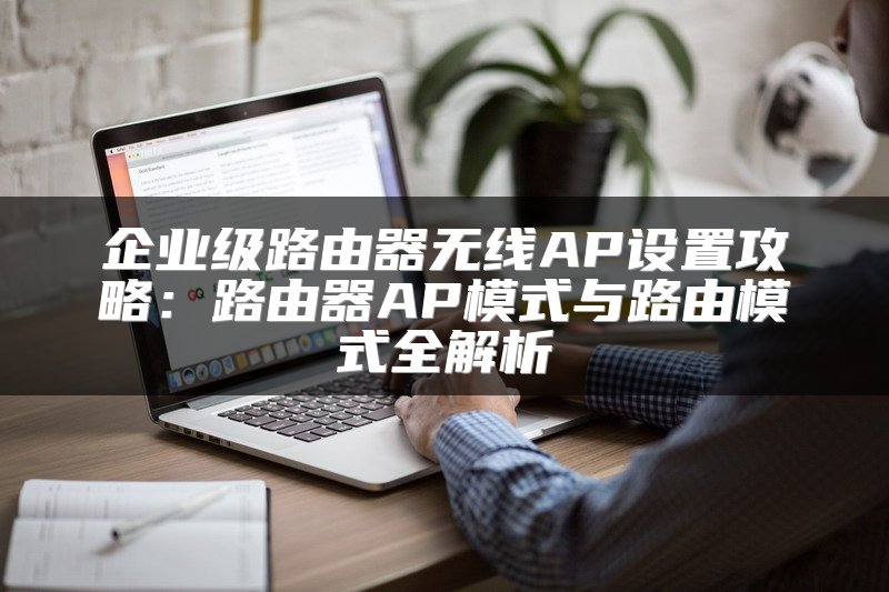 企业级路由器无线AP设置攻略：路由器AP模式与路由模式全解析