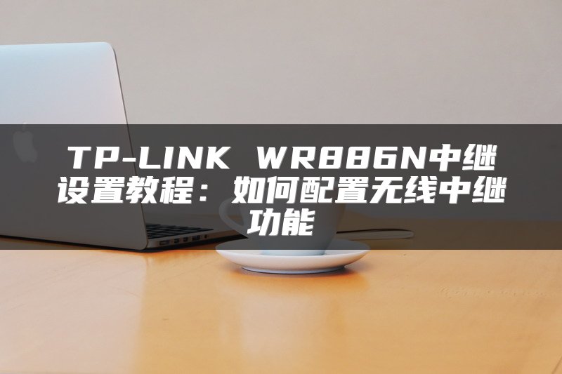 TP-LINK WR886N中继设置教程：如何配置无线中继功能
