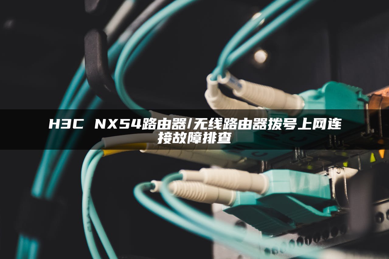 H3C NX54路由器/无线路由器拨号上网连接故障排查