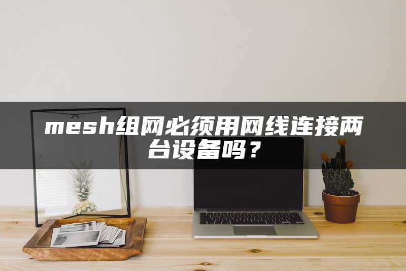 mesh组网必须用网线连接两台设备吗？
