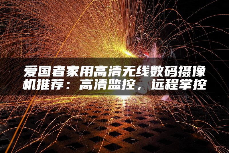 爱国者家用高清无线数码摄像机推荐：高清监控，远程掌控