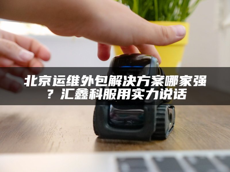 北京运维外包解决方案哪家强？汇鑫科服用实力说话