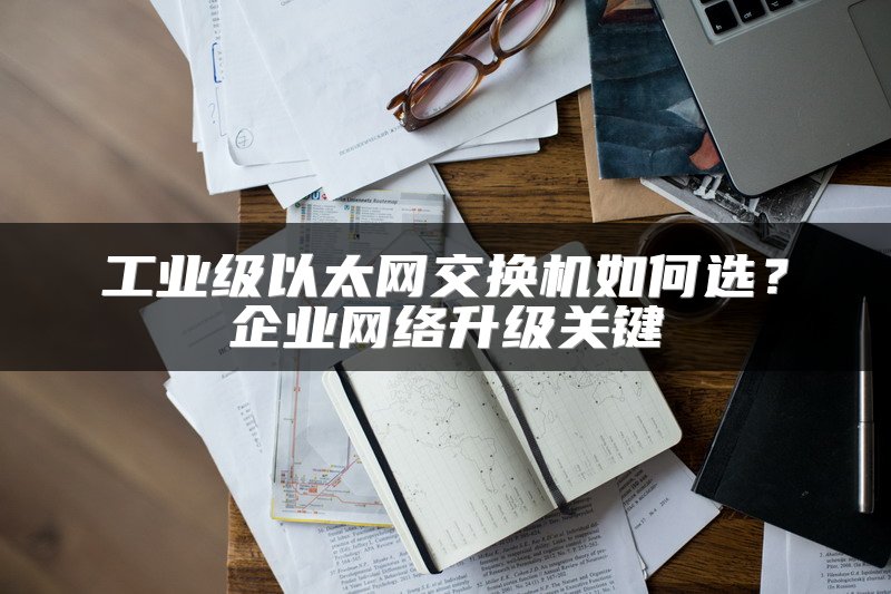 工业级以太网交换机如何选？企业网络升级关键