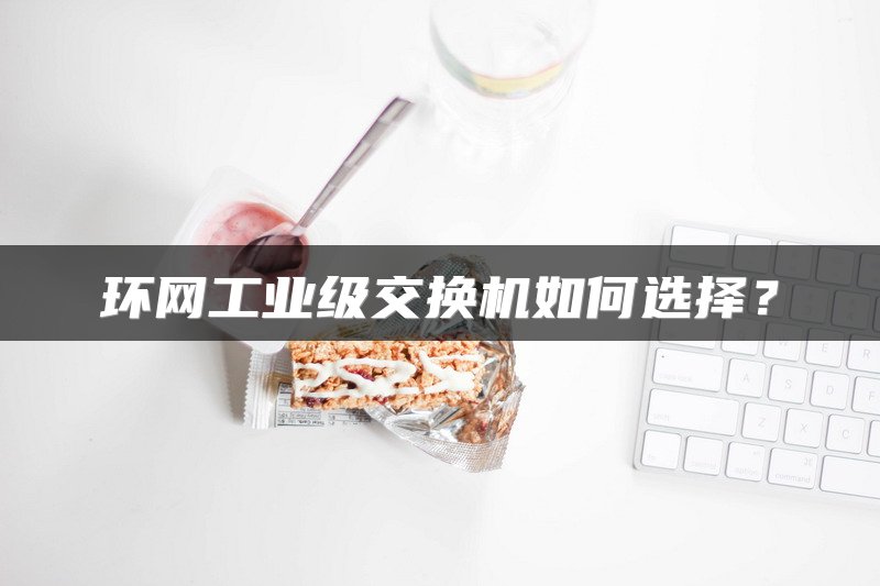 环网工业级交换机如何选择？