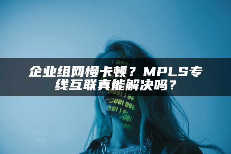 企业组网慢卡顿？MPLS专线互联真能解决吗？